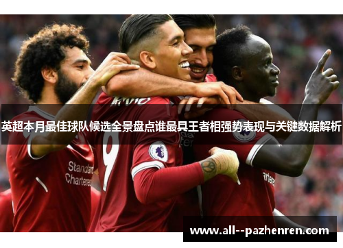 英超本月最佳球队候选全景盘点谁最具王者相强势表现与关键数据解析