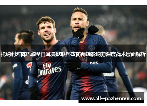 托纳利对阵巴黎圣日耳曼欧联杯攻防两端影响力深度战术层面解析