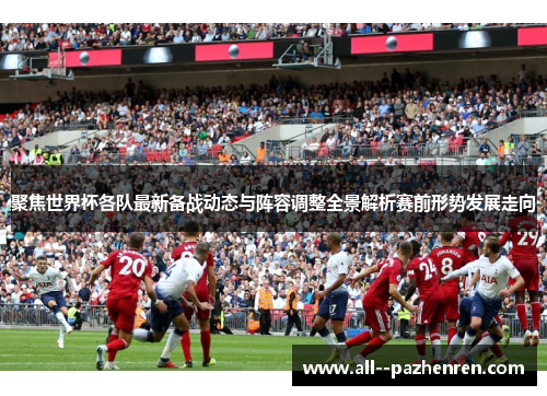 聚焦世界杯各队最新备战动态与阵容调整全景解析赛前形势发展走向