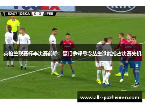 英格兰联赛杯半决赛前瞻:豪门争锋悬念丛生谁能抢占决赛先机 英格兰联赛杯半决赛前瞻:豪门争锋悬念丛生谁能抢占决赛先机