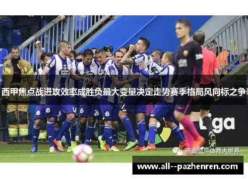 西甲焦点战进攻效率成胜负最大变量决定走势赛季格局风向标之争