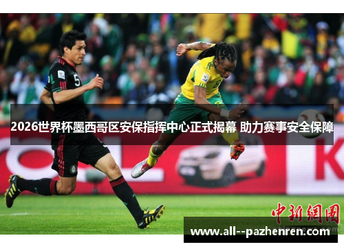 2026世界杯墨西哥区安保指挥中心正式揭幕 助力赛事安全保障