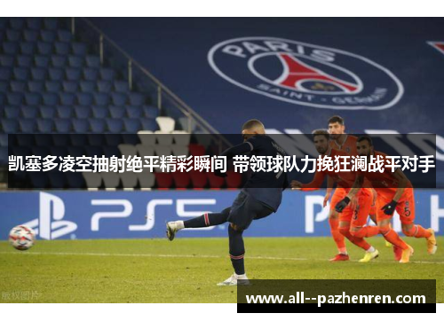 凯塞多凌空抽射绝平精彩瞬间 带领球队力挽狂澜战平对手