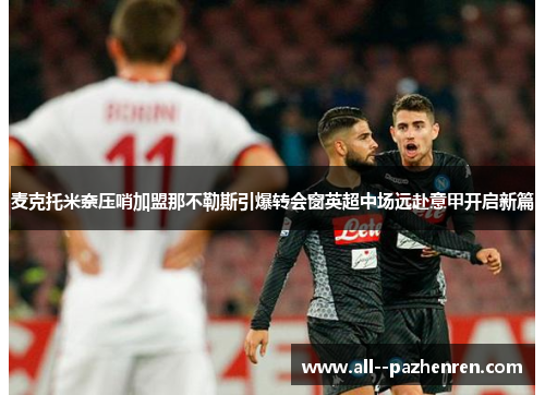 麦克托米奈压哨加盟那不勒斯引爆转会窗英超中场远赴意甲开启新篇 麦克托米奈压哨加盟那不勒斯引爆转会窗英超中场远赴意甲开启新篇