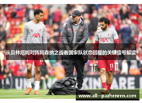 从贝林厄姆对阵阿森纳之战看国家队状态回暖的关键信号解读