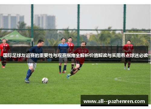 国际足球友谊赛的重要性与观赛指南全解析价值解读与实用看点球迷必读 国际足球友谊赛的重要性与观赛指南全解析价值解读与实用看点球迷必读