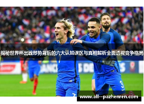 揭秘世界杯出线形势背后的六大认知误区与真相解析全面透视竞争格局