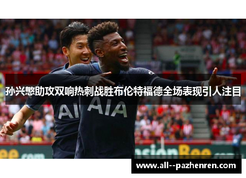 孙兴慜助攻双响热刺战胜布伦特福德全场表现引人注目 孙兴慜助攻双响热刺战胜布伦特福德全场表现引人注目