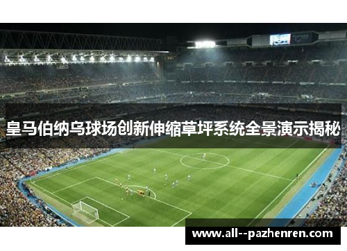皇马伯纳乌球场创新伸缩草坪系统全景演示揭秘 皇马伯纳乌球场创新伸缩草坪系统全景演示揭秘